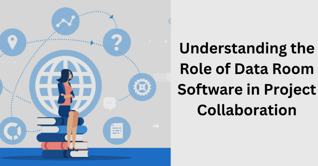 Understanding the Role of Data Room Software in Project Collaboration